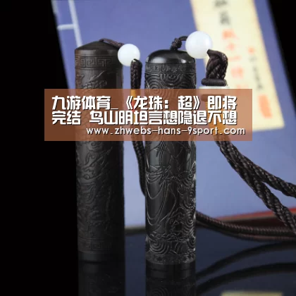 九游体育_《龙珠:超》即将完结 鸟山明坦言想隐退不想画画(图1) 九游体育